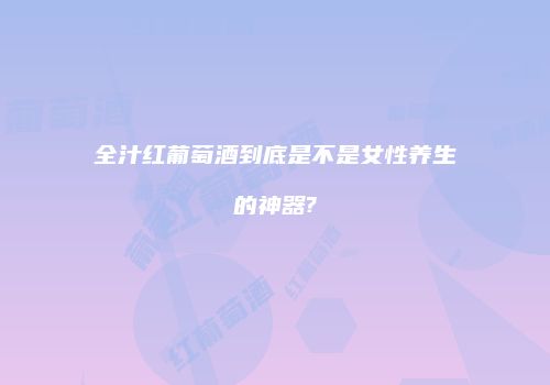 全汁红葡萄酒到底是不是女性养生的神器?