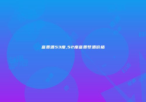 富贵酒53度,52度富贵梦酒价格