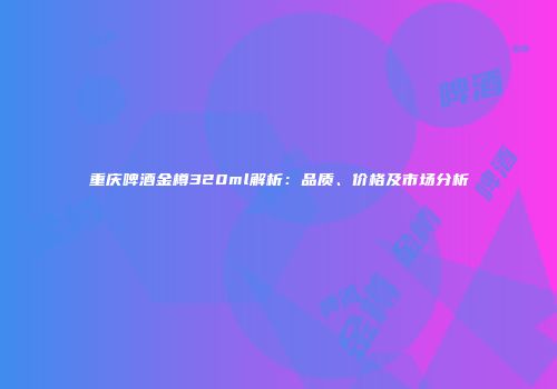 重庆啤酒金樽320ml解析：品质、价格及市场分析