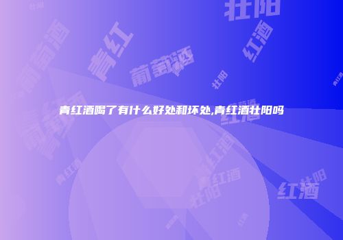 青红酒喝了有什么好处和坏处,青红酒壮阳吗
