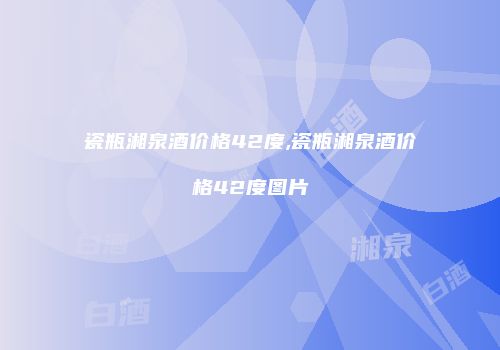 瓷瓶湘泉酒价格42度,瓷瓶湘泉酒价格42度图片