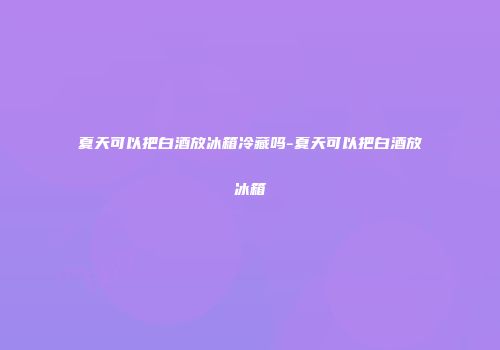 夏天可以把白酒放冰箱冷藏吗-夏天可以把白酒放冰箱