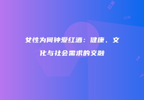 女性为何钟爱红酒：健康、文化与社会需求的交融