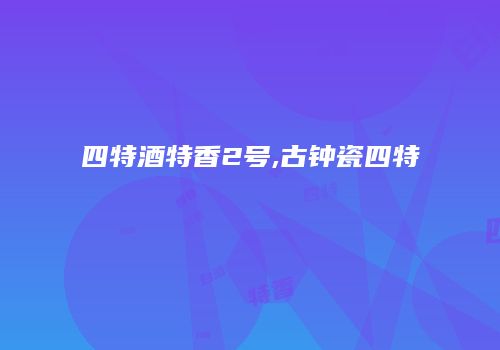 四特酒特香2号,古钟瓷四特
