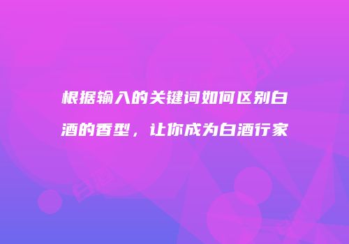根据输入的关键词如何区别白酒的香型，让你成为白酒行家