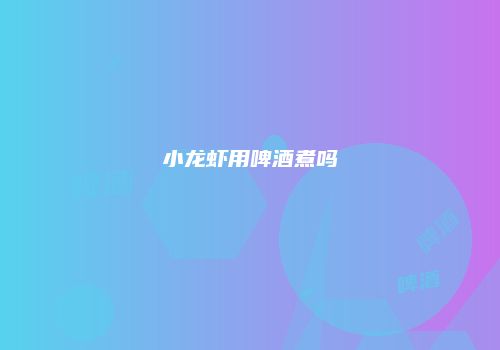 小龙虾用啤酒煮吗
