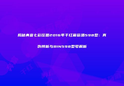 揭秘奔富七彩庄园2016年干红葡萄酒598型：真伪辨析与BIN598型号解析