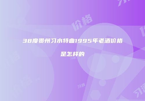 38度贵州习水特曲1995年老酒价格是怎样的