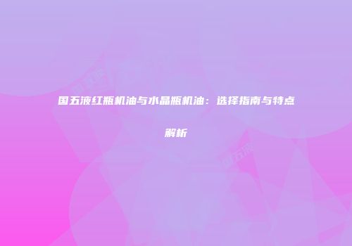 国五液红瓶机油与水晶瓶机油：选择指南与特点解析