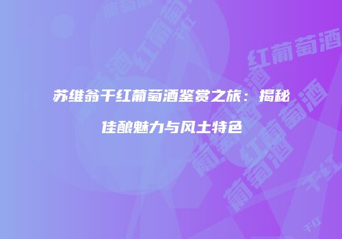 苏维翁干红葡萄酒鉴赏之旅：揭秘佳酿魅力与风土特色
