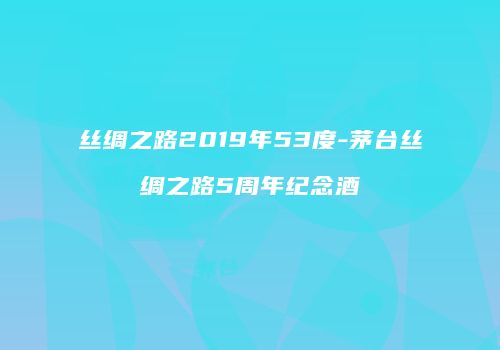 丝绸之路2019年53度-茅台丝绸之路5周年纪念酒