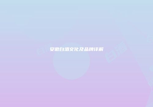 安徽白酒文化及品牌详解