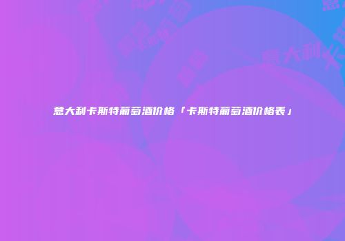 意大利卡斯特葡萄酒价格「卡斯特葡萄酒价格表」