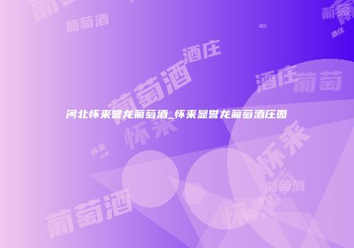 河北怀来誉龙葡萄酒_怀来显誉龙葡萄酒庄园