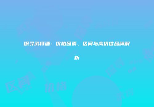 探寻武将酒：价格因素、区间与高价位品牌解析