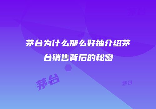 茅台为什么那么好抽介绍茅台销售背后的秘密
