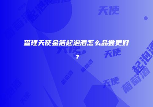 查理天使金箔起泡酒怎么品尝更好？