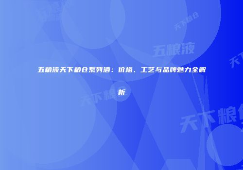 五粮液天下粮仓系列酒：价格、工艺与品牌魅力全解析