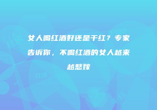 女人喝红酒好还是干红？专家告诉你，不喝红酒的女人越来越愁嫁