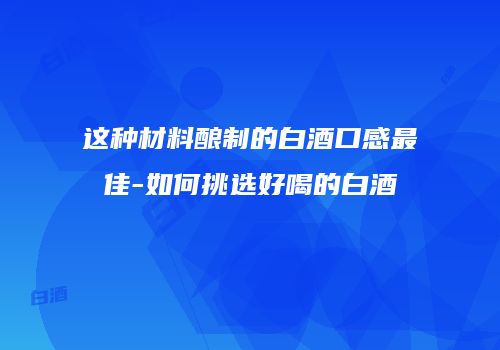 这种材料酿制的白酒口感最佳-如何挑选好喝的白酒