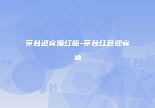 茅台迎宾酒红瓶-茅台红色迎宾酒