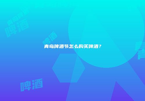 青岛啤酒节怎么购买啤酒？