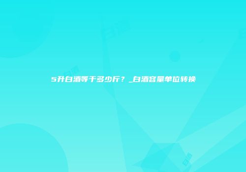 5升白酒等于多少斤？_白酒容量单位转换