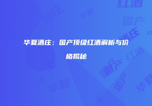 华夏酒庄：国产顶级红酒解析与价格揭秘