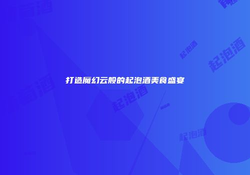 打造魔幻云般的起泡酒美食盛宴