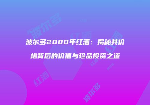 波尔多2000年红酒：揭秘其价格背后的价值与珍品投资之道