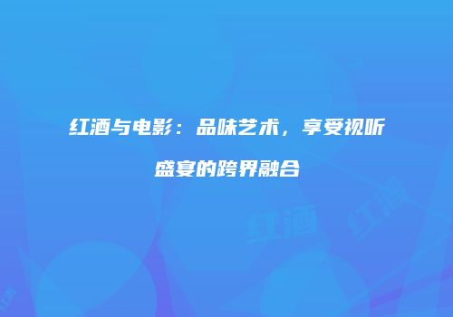 红酒与电影：品味艺术，享受视听盛宴的跨界融合