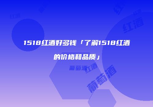 1518红酒好多钱「了解1518红酒的价格和品质」