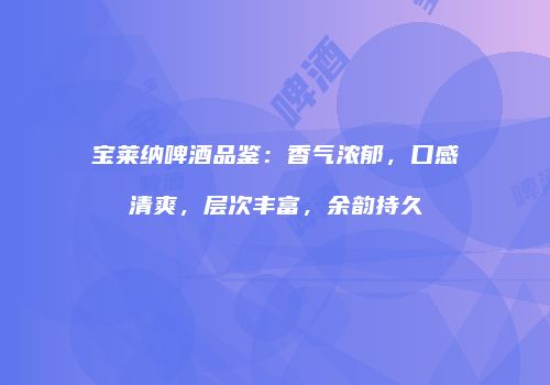 宝莱纳啤酒品鉴：香气浓郁，口感清爽，层次丰富，余韵持久
