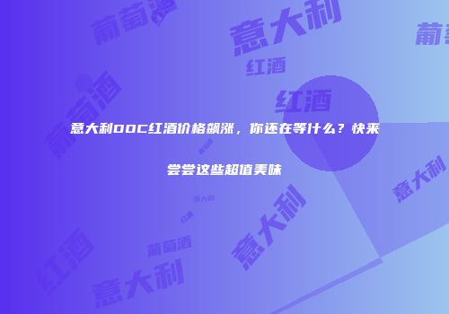意大利DOC红酒价格飙涨，你还在等什么？快来尝尝这些超值美味