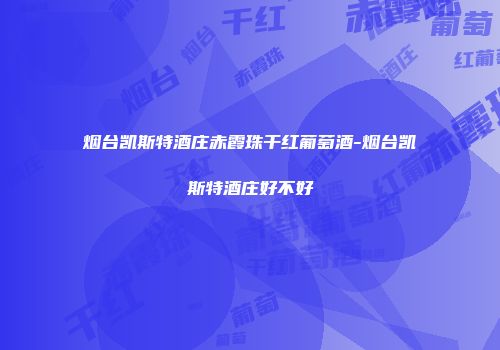 烟台凯斯特酒庄赤霞珠干红葡萄酒-烟台凯斯特酒庄好不好