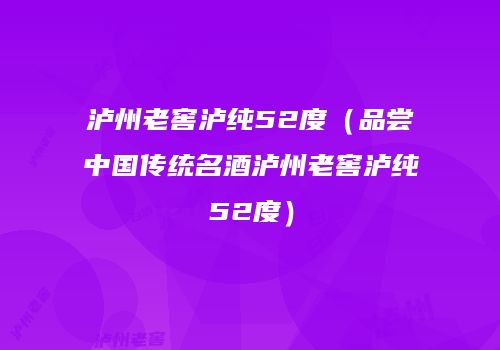 泸州老窖泸纯52度（品尝中国传统名酒泸州老窖泸纯52度）