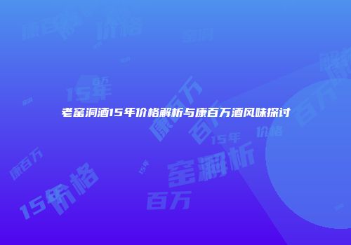 老窑洞酒15年价格解析与康百万酒风味探讨