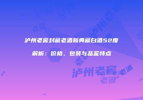 泸州老窖封藏老酒新典藏白酒52度解析：价格、包装与品鉴特点