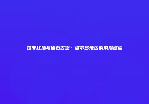 拉菲红酒与岩石古堡：波尔多地区的浪漫邂逅