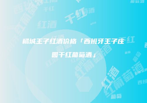 橘城王子红酒价格「西班牙王子庄园干红葡萄酒」