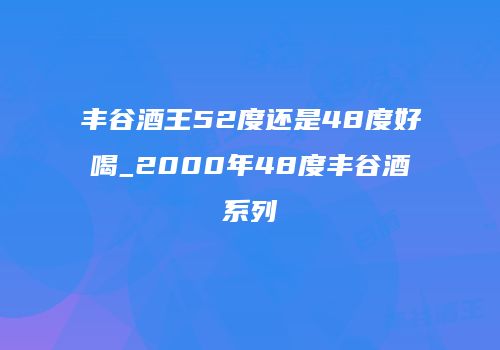 丰谷酒王52度还是48度好喝_2000年48度丰谷酒系列
