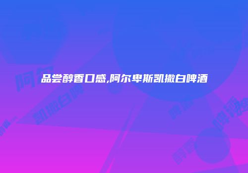 品尝醇香口感,阿尔卑斯凯撒白啤酒
