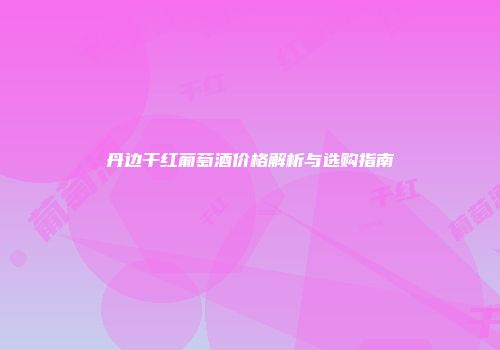 丹边干红葡萄酒价格解析与选购指南