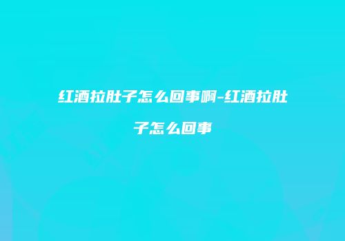 红酒拉肚子怎么回事啊-红酒拉肚子怎么回事