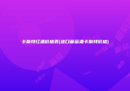 卡斯特红酒价格表(进口葡萄酒卡斯特价格)