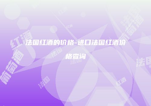 法国红酒的价格-进口法国红酒价格查询