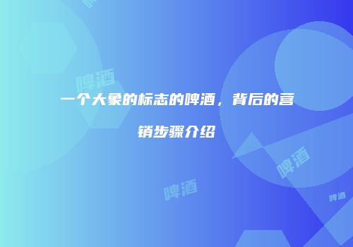 一个大象的标志的啤酒，背后的营销步骤介绍