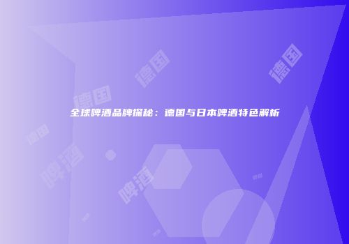 全球啤酒品牌探秘：德国与日本啤酒特色解析