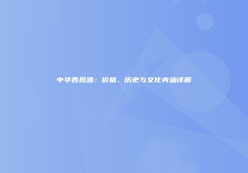 中华西凤酒：价格、历史与文化内涵详解