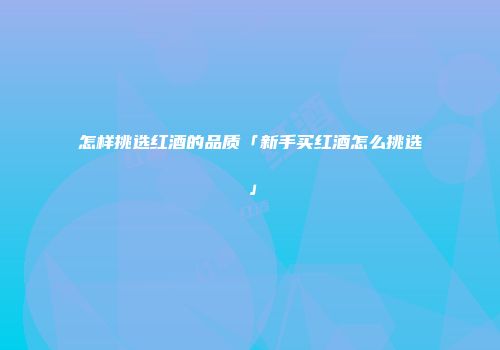 怎样挑选红酒的品质「新手买红酒怎么挑选」